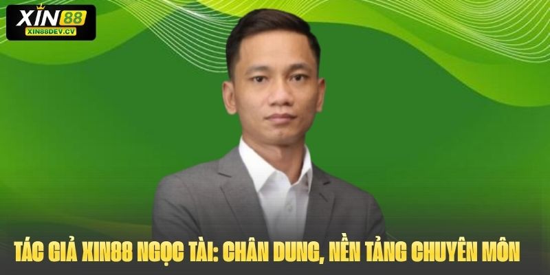 Tác giả Xin88 Ngọc Tài: chân dung, nền tảng chuyên môn và sứ mệnh